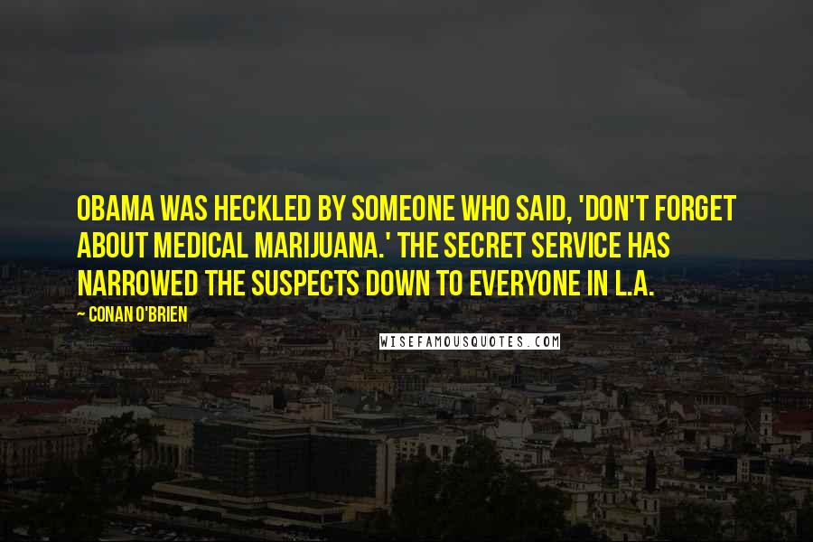Conan O'Brien quotes: Obama was heckled by someone who said, 'Don't forget about medical marijuana.' The Secret Service has narrowed the suspects down to everyone in L.A. Conan O'Brien quotes: Obama was heckled by someone who said, 'Don't forget about medical marijuana.' The Secret Service has narrowed the suspects down to everyone in L.A.