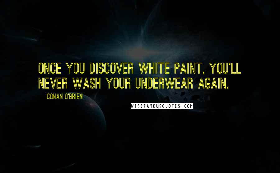 Conan O'Brien quotes: Once you discover white paint, you'll never wash your underwear again.