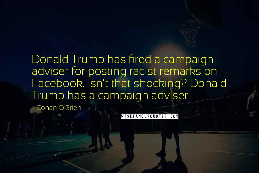 Conan O'Brien quotes: Donald Trump has fired a campaign adviser for posting racist remarks on Facebook. Isn't that shocking? Donald Trump has a campaign adviser. Conan O'Brien quotes: Donald Trump has fired a campaign adviser for posting racist remarks on Facebook. Isn't that shocking? Donald Trump has a campaign adviser.