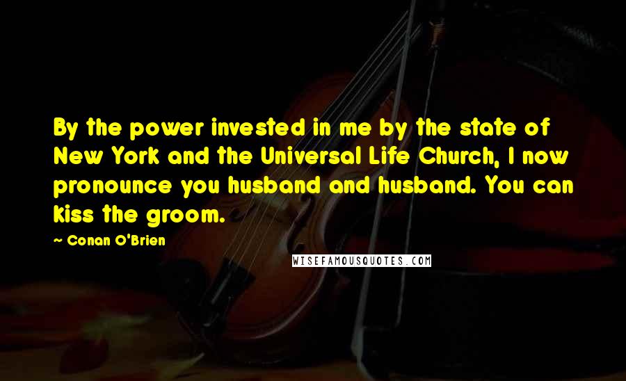 Conan O'Brien quotes: By the power invested in me by the state of New York and the Universal Life Church, I now pronounce you husband and husband. You can kiss the groom. Conan O'Brien quotes: By the power invested in me by the state of New York and the Universal Life Church, I now pronounce you husband and husband. You can kiss the groom.