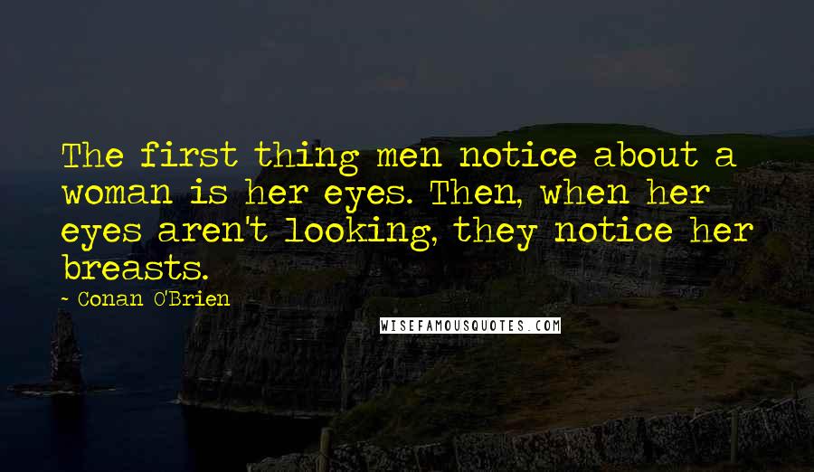 Conan O'Brien quotes: The first thing men notice about a woman is her eyes. Then, when her eyes aren't looking, they notice her breasts. Conan O'Brien quotes: The first thing men notice about a woman is her eyes. Then, when her eyes aren't looking, they notice her breasts.