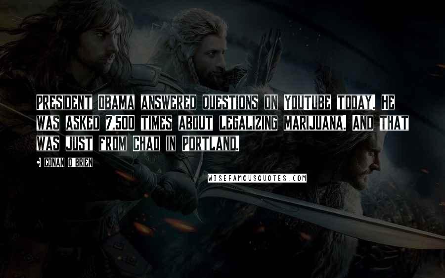 Conan O'Brien quotes: President Obama answered questions on YouTube today. He was asked 7,500 times about legalizing marijuana. And that was just from Chad in Portland.
