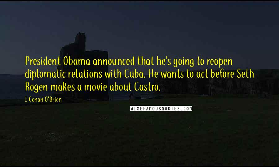 Conan O'Brien quotes: President Obama announced that he's going to reopen diplomatic relations with Cuba. He wants to act before Seth Rogen makes a movie about Castro. Conan O'Brien quotes: President Obama announced that he's going to reopen diplomatic relations with Cuba. He wants to act before Seth Rogen makes a movie about Castro.