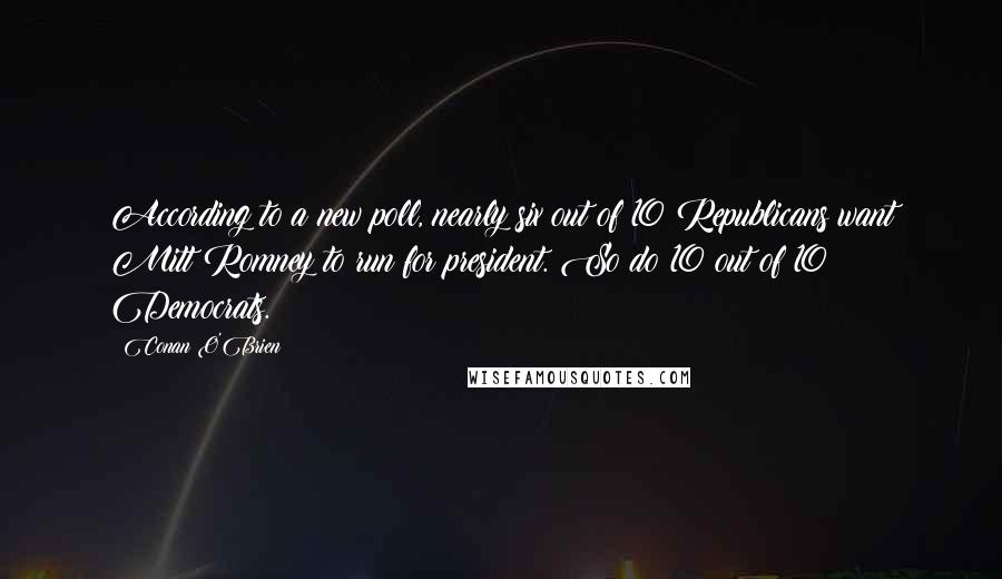 Conan O'Brien quotes: According to a new poll, nearly six out of 10 Republicans want Mitt Romney to run for president. So do 10 out of 10 Democrats.