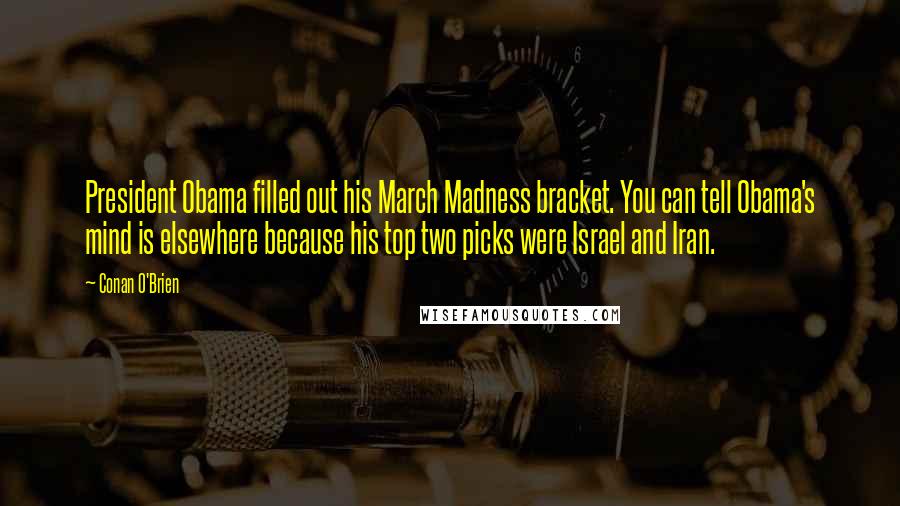 Conan O'Brien quotes: President Obama filled out his March Madness bracket. You can tell Obama's mind is elsewhere because his top two picks were Israel and Iran. Conan O'Brien quotes: President Obama filled out his March Madness bracket. You can tell Obama's mind is elsewhere because his top two picks were Israel and Iran.