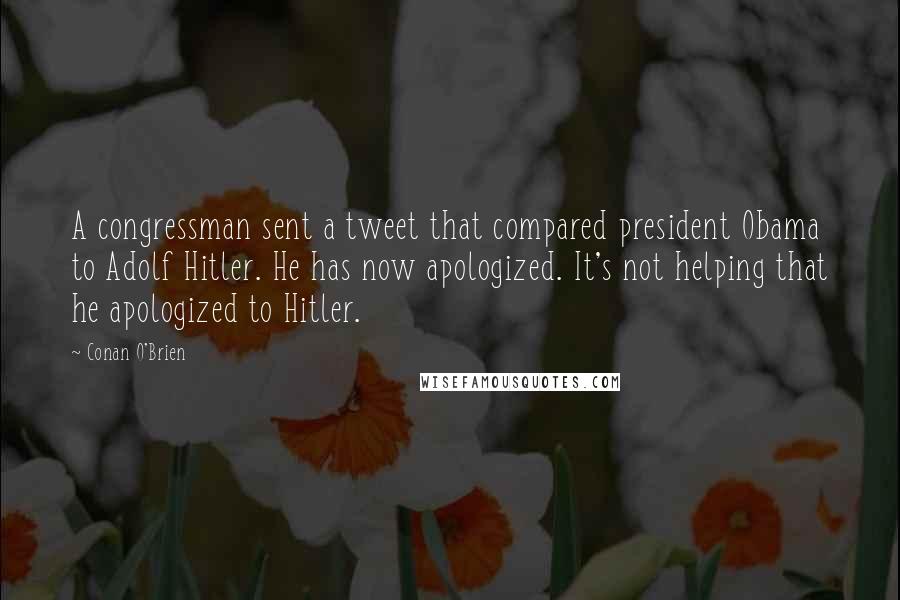 Conan O'Brien quotes: A congressman sent a tweet that compared president Obama to Adolf Hitler. He has now apologized. It's not helping that he apologized to Hitler. Conan O'Brien quotes: A congressman sent a tweet that compared president Obama to Adolf Hitler. He has now apologized. It's not helping that he apologized to Hitler.