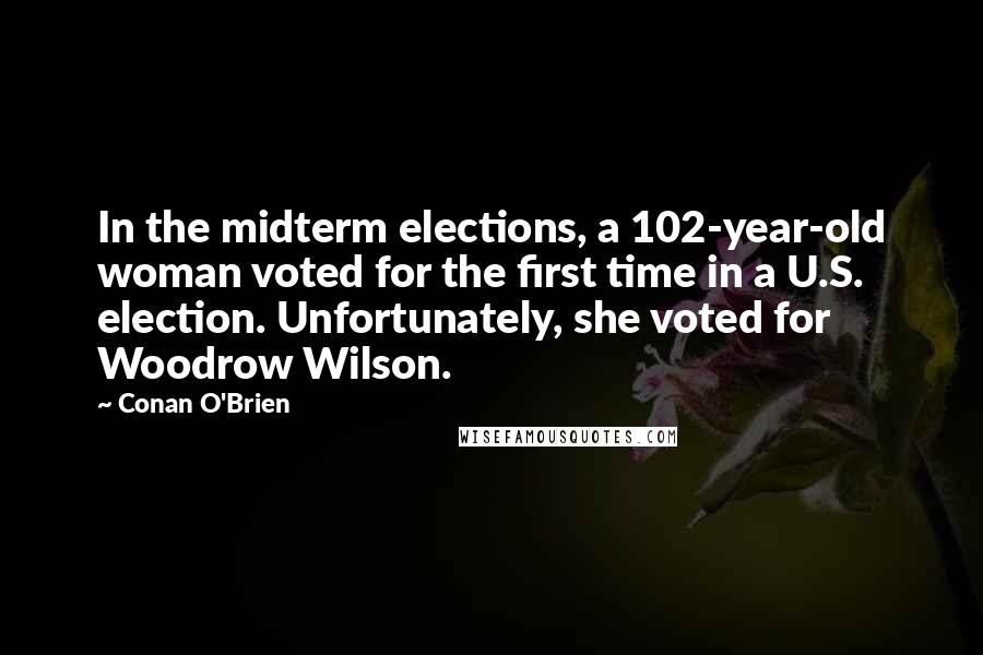 Conan O'Brien quotes: In the midterm elections, a 102-year-old woman voted for the first time in a U.S. election. Unfortunately, she voted for Woodrow Wilson. Conan O'Brien quotes: In the midterm elections, a 102-year-old woman voted for the first time in a U.S. election. Unfortunately, she voted for Woodrow Wilson.