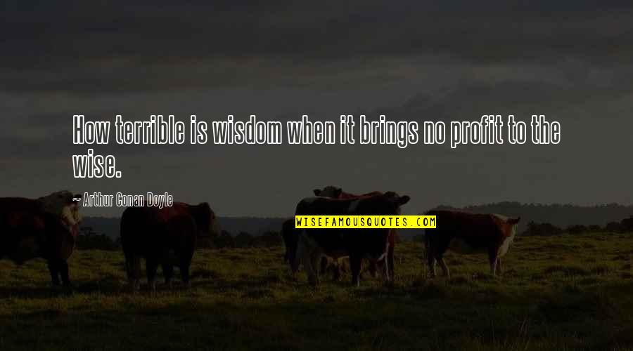 Conan Quotes By Arthur Conan Doyle: How terrible is wisdom when it brings no Conan Quotes By Arthur Conan Doyle: How terrible is wisdom when it brings no