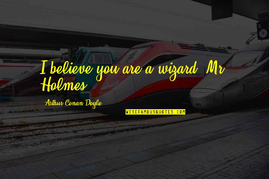 Conan Quotes By Arthur Conan Doyle: I believe you are a wizard, Mr. Holmes. Conan Quotes By Arthur Conan Doyle: I believe you are a wizard, Mr. Holmes.