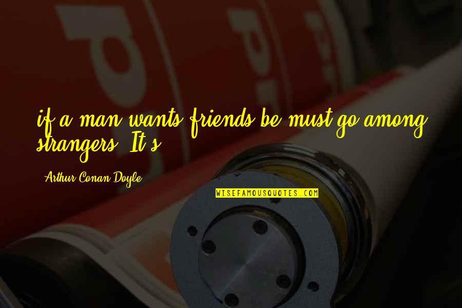 Conan's Quotes By Arthur Conan Doyle: if a man wants friends be must go