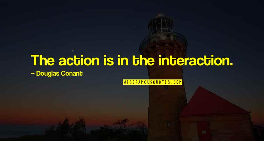Conant Quotes By Douglas Conant: The action is in the interaction.