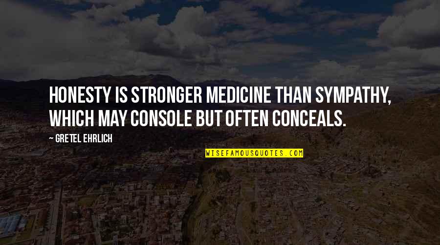 Conceals Quotes By Gretel Ehrlich: Honesty is stronger medicine than sympathy, which may