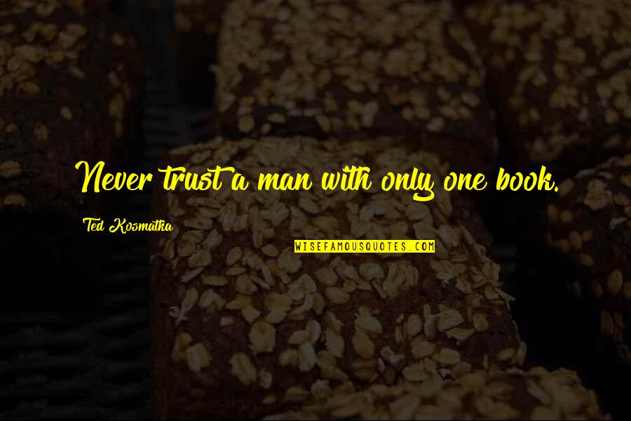 Conceberam Quotes By Ted Kosmatka: Never trust a man with only one book. Conceberam Quotes By Ted Kosmatka: Never trust a man with only one book.