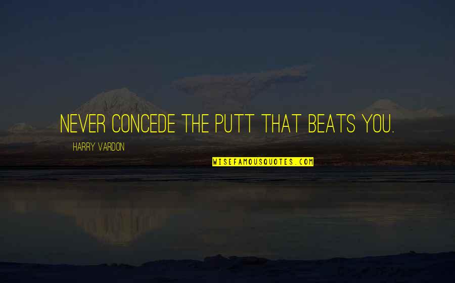 Concede Quotes By Harry Vardon: Never concede the putt that beats you.