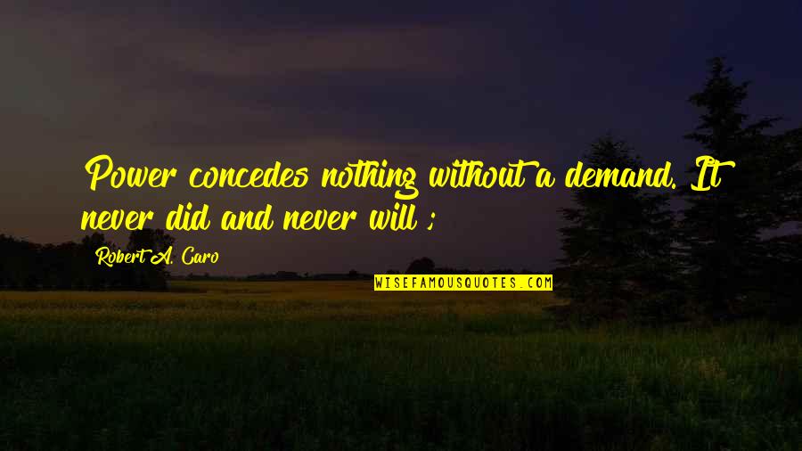 Concedes Quotes By Robert A. Caro: Power concedes nothing without a demand. It never