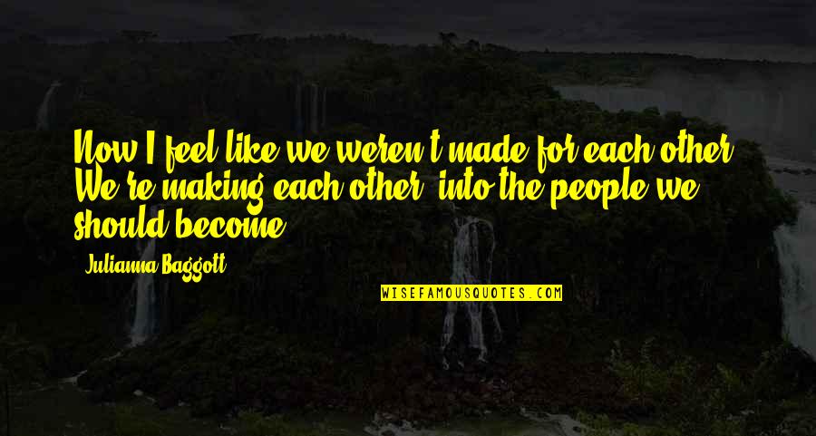 Conceited Friend Quotes By Julianna Baggott: Now I feel like we weren't made for Conceited Friend Quotes By Julianna Baggott: Now I feel like we weren't made for