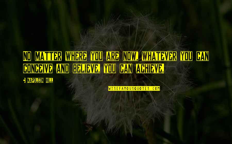 Conceive And Believe Quotes By Napoleon Hill: No matter where you are now, whatever you