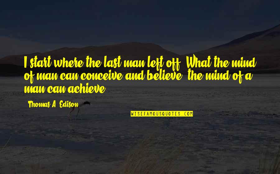 Conceive And Believe Quotes By Thomas A. Edison: I start where the last man left off.
