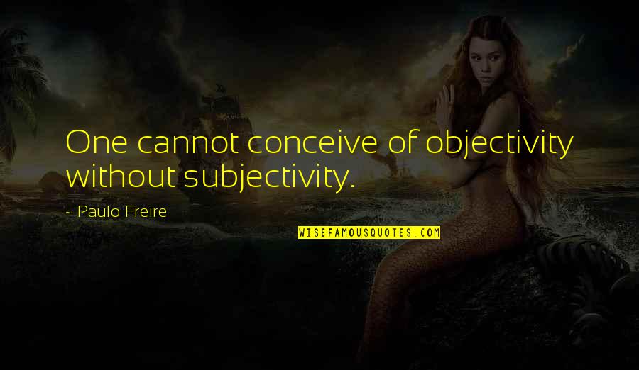 Conceive Quotes By Paulo Freire: One cannot conceive of objectivity without subjectivity.