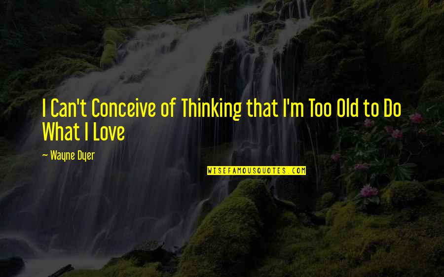 Conceive Quotes By Wayne Dyer: I Can't Conceive of Thinking that I'm Too