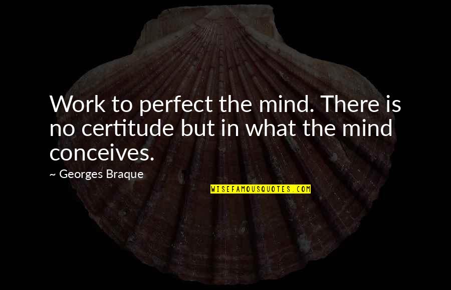 Conceives Of Quotes By Georges Braque: Work to perfect the mind. There is no