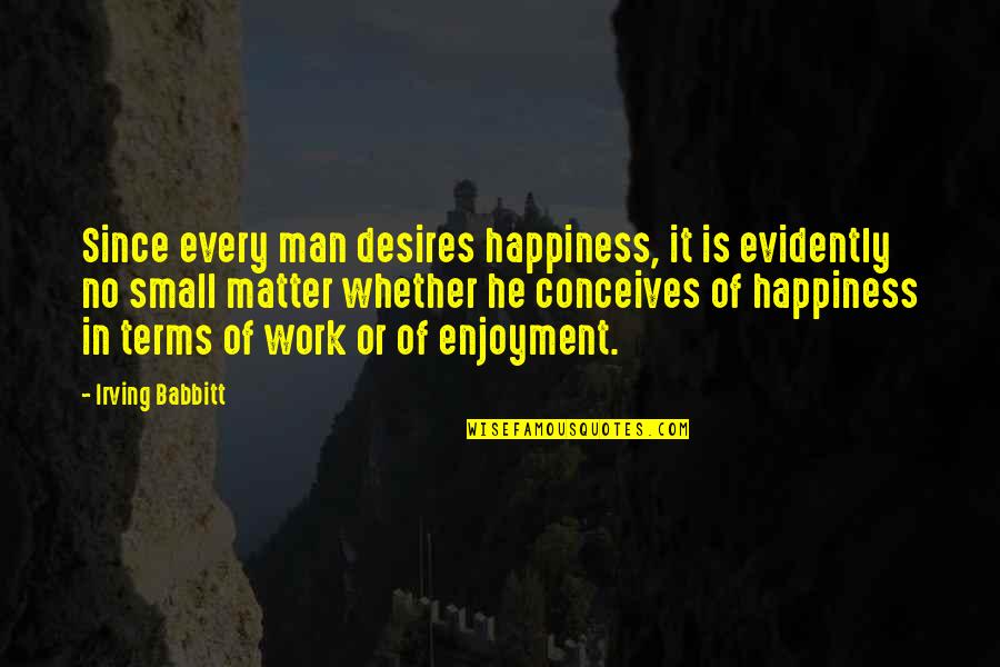 Conceives Of Quotes By Irving Babbitt: Since every man desires happiness, it is evidently