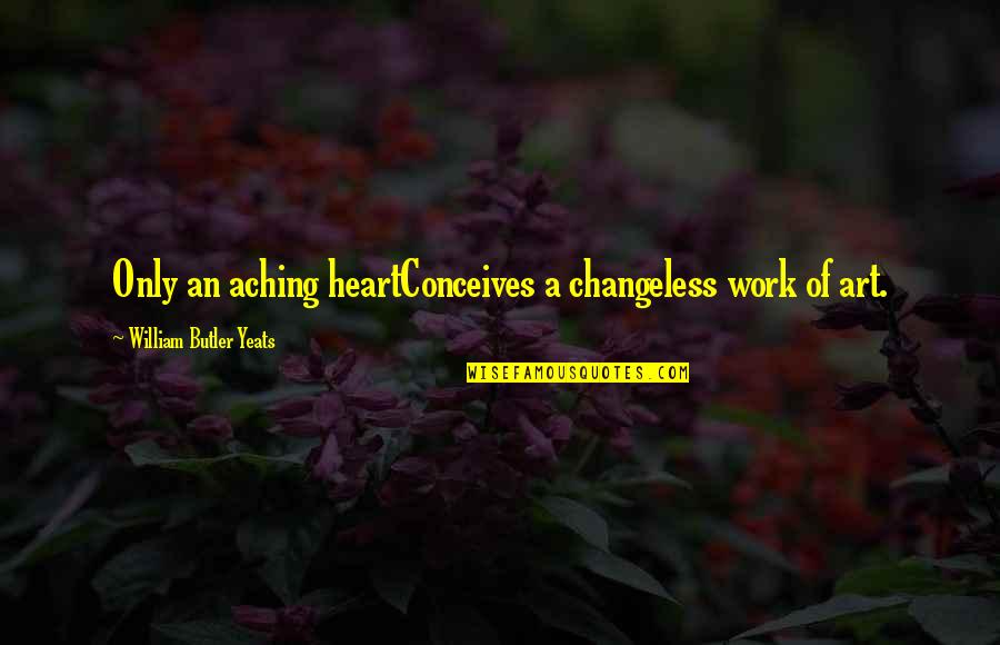 Conceives Quotes By William Butler Yeats: Only an aching heartConceives a changeless work of