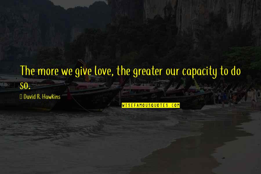 Concentrically Contracting Quotes By David R. Hawkins: The more we give love, the greater our