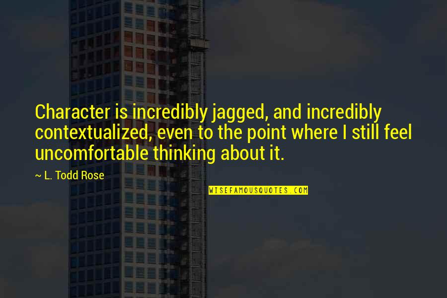 Conceptable Quotes By L. Todd Rose: Character is incredibly jagged, and incredibly contextualized, even