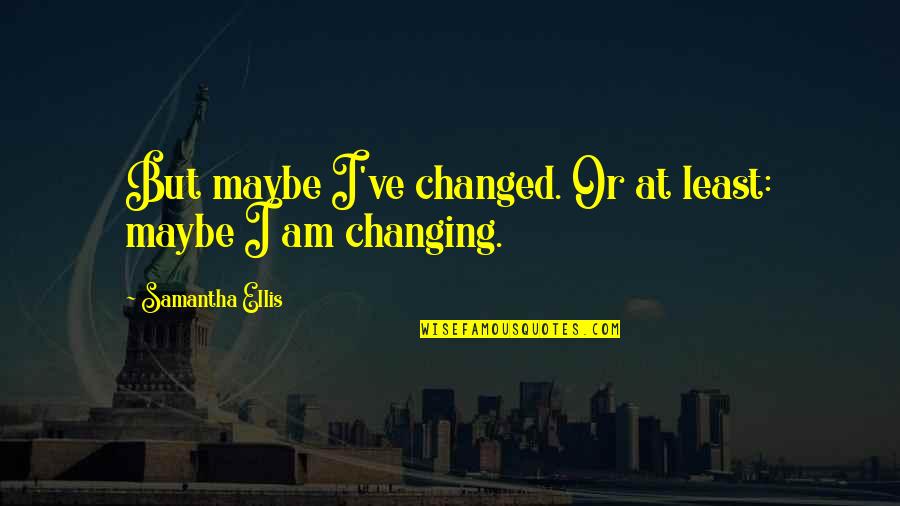 Conceptualized World Quotes By Samantha Ellis: But maybe I've changed. Or at least: maybe Conceptualized World Quotes By Samantha Ellis: But maybe I've changed. Or at least: maybe