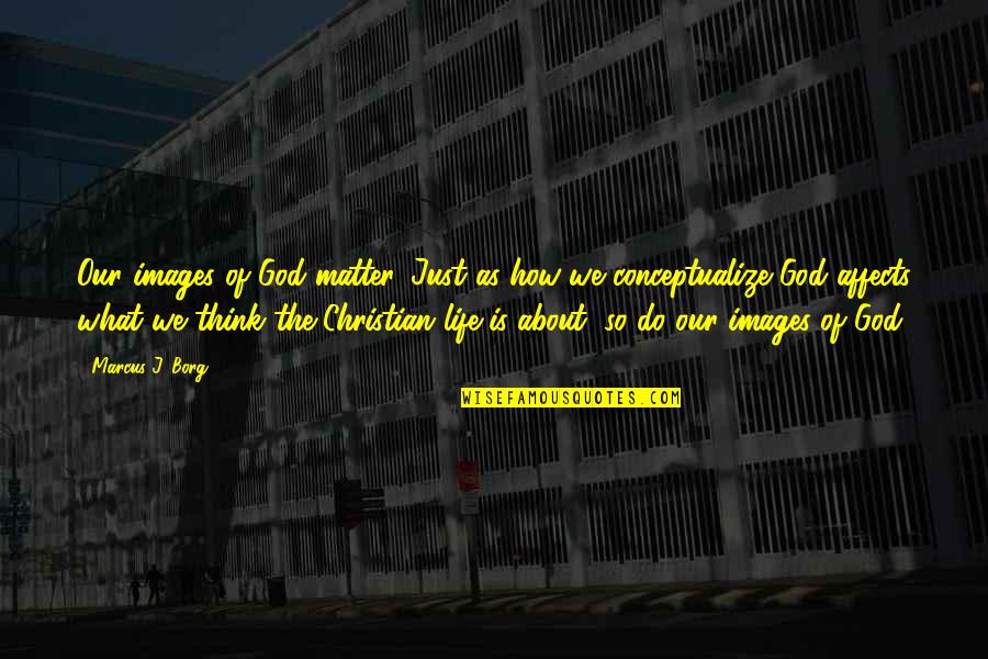 Conceptualizing Quotes By Marcus J. Borg: Our images of God matter. Just as how