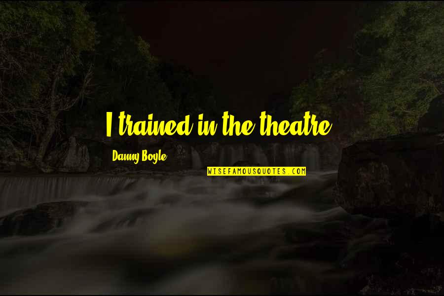 Conceptually In A Sentence Quotes By Danny Boyle: I trained in the theatre. Conceptually In A Sentence Quotes By Danny Boyle: I trained in the theatre.