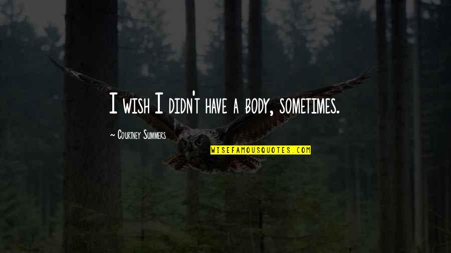 Concern Friend Quotes By Courtney Summers: I wish I didn't have a body, sometimes.