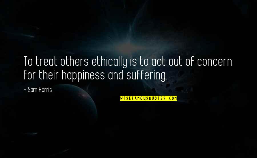 Concern Quotes By Sam Harris: To treat others ethically is to act out