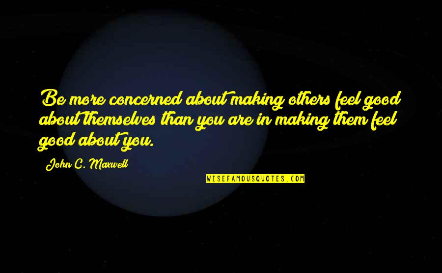 Concerned About You Quotes By John C. Maxwell: Be more concerned about making others feel good