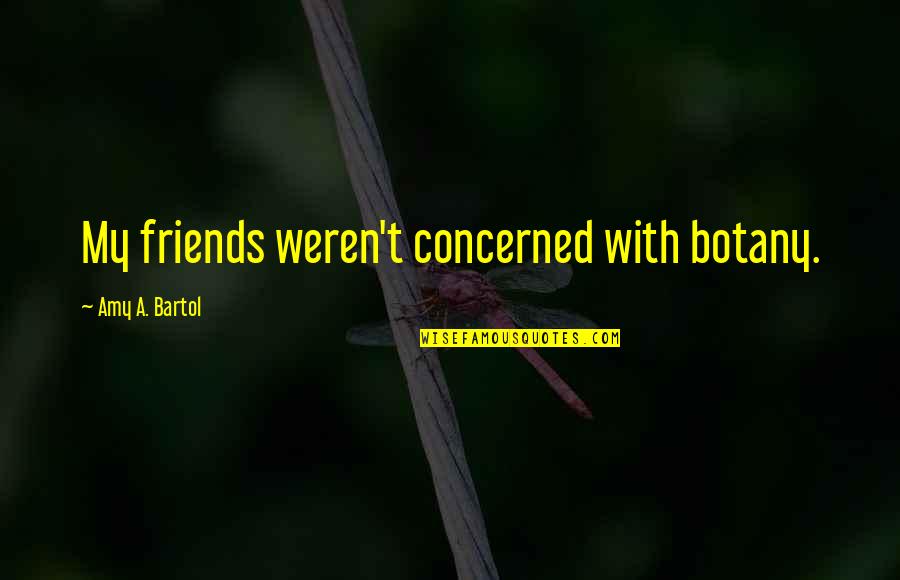 Concerned Friends Quotes By Amy A. Bartol: My friends weren't concerned with botany.