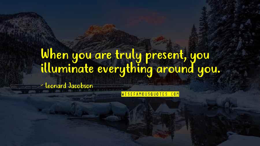 Conchetumadre Hay Quotes By Leonard Jacobson: When you are truly present, you illuminate everything Conchetumadre Hay Quotes By Leonard Jacobson: When you are truly present, you illuminate everything