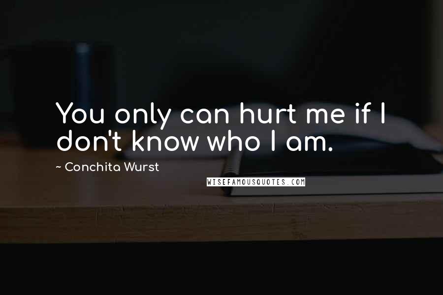 Conchita Wurst quotes: You only can hurt me if I don't know who I am.