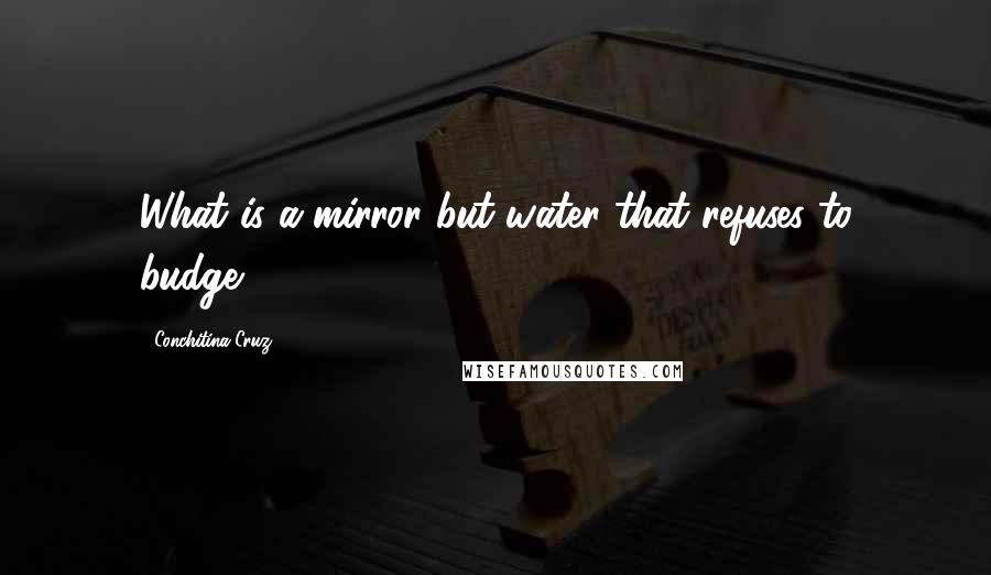 Conchitina Cruz quotes: What is a mirror but water that refuses to budge?