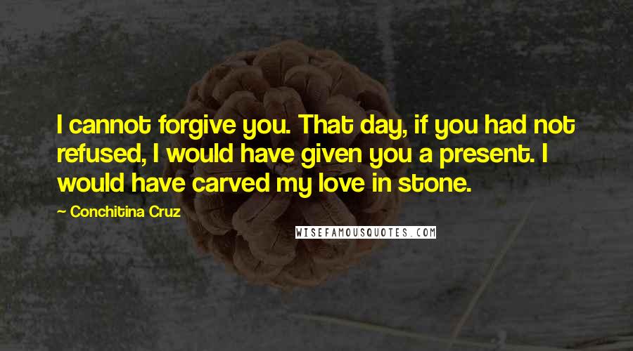 Conchitina Cruz quotes: I cannot forgive you. That day, if you had not refused, I would have given you a present. I would have carved my love in stone.
