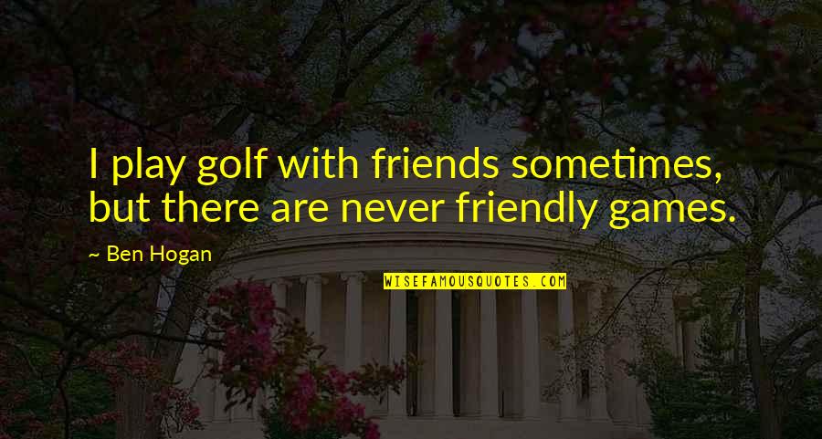 Conciliating Quotes By Ben Hogan: I play golf with friends sometimes, but there