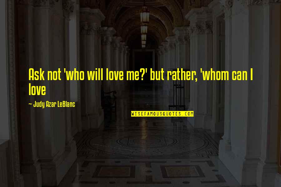 Concise Inspirational Quotes By Judy Azar LeBlanc: Ask not 'who will love me?' but rather,