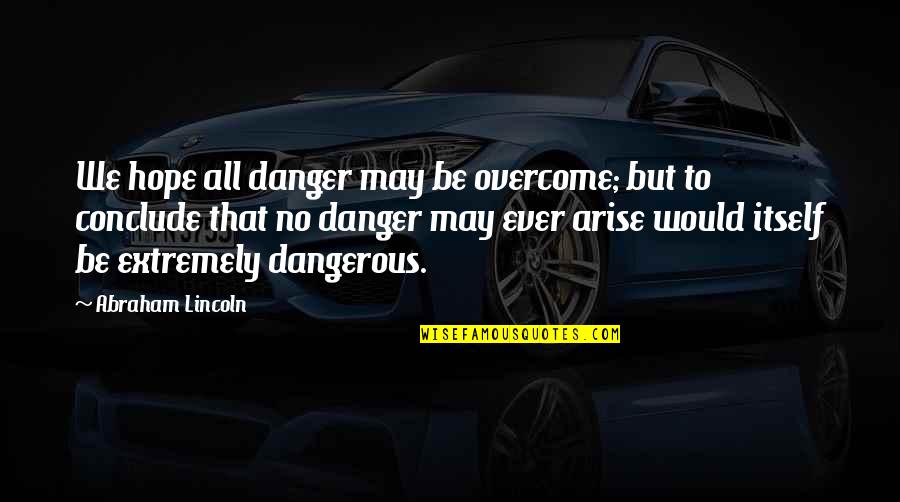 Conclude Quotes By Abraham Lincoln: We hope all danger may be overcome; but