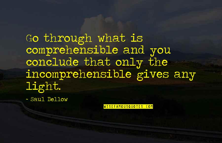 Conclude Quotes By Saul Bellow: Go through what is comprehensible and you conclude