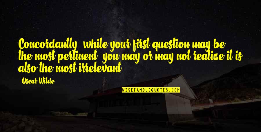 Concordantly Quotes By Oscar Wilde: Concordantly, while your first question may be the