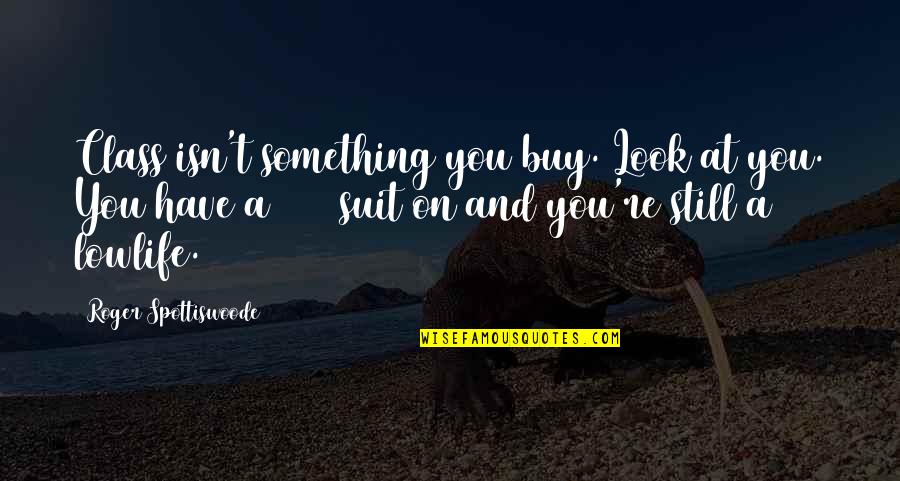 Concordantly Quotes By Roger Spottiswoode: Class isn't something you buy. Look at you.