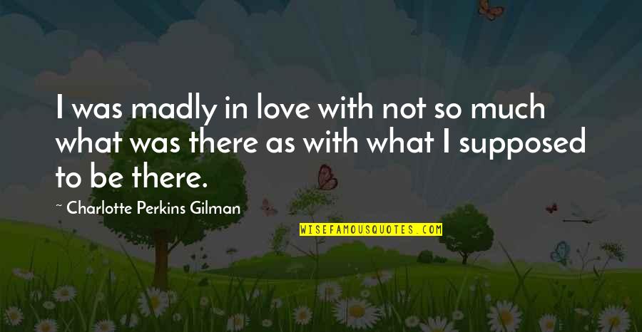Condado Quotes By Charlotte Perkins Gilman: I was madly in love with not so Condado Quotes By Charlotte Perkins Gilman: I was madly in love with not so