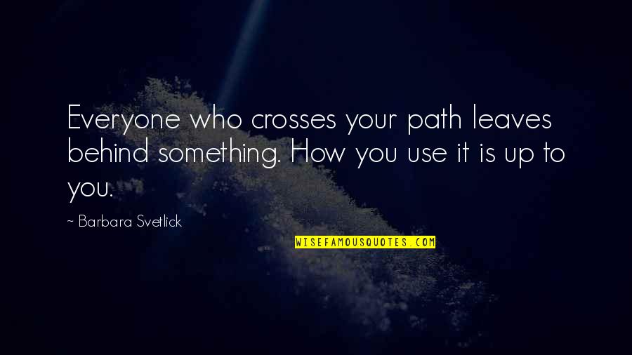 Condensations Quotes By Barbara Svetlick: Everyone who crosses your path leaves behind something. Condensations Quotes By Barbara Svetlick: Everyone who crosses your path leaves behind something.