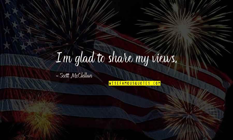 Condescendentes Quotes By Scott McClellan: I'm glad to share my views.