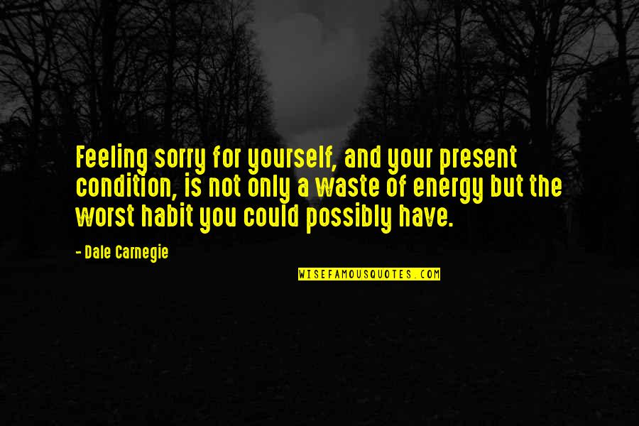 Condition Quotes By Dale Carnegie: Feeling sorry for yourself, and your present condition,